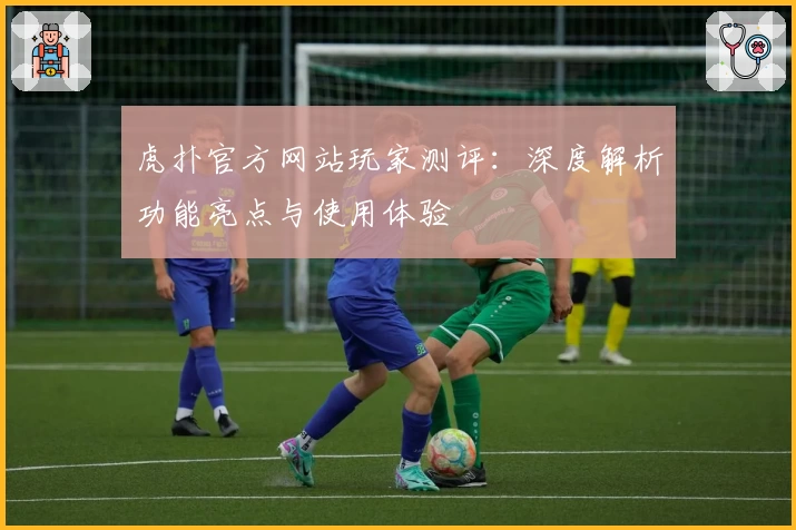 虎扑官方网站玩家测评：深度解析功能亮点与使用体验