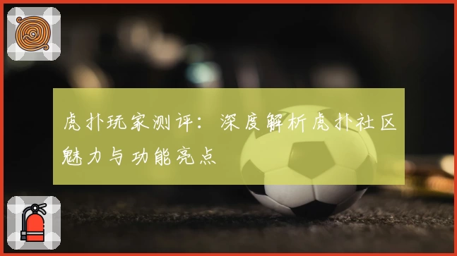 虎扑玩家测评：深度解析虎扑社区魅力与功能亮点