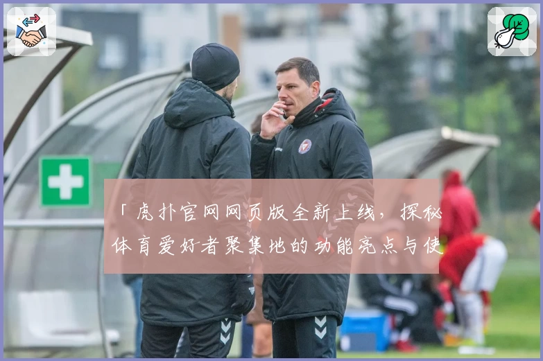 「虎扑官网网页版全新上线，探秘体育爱好者聚集地的功能亮点与使用体验」