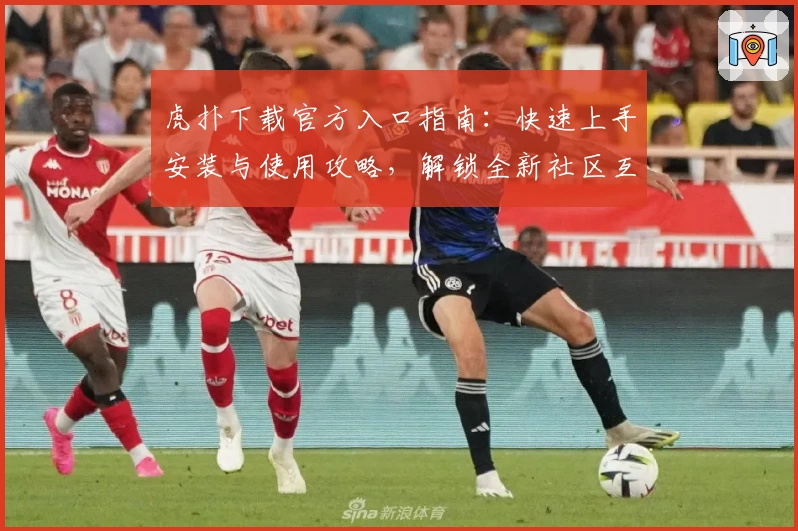 虎扑下载官方入口指南：快速上手安装与使用攻略，解锁全新社区互动体验