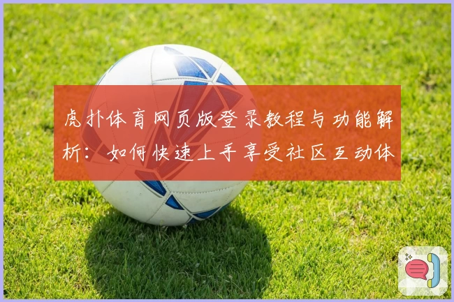 虎扑体育网页版登录教程与功能解析：如何快速上手享受社区互动体验