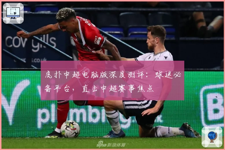 虎扑中超电脑版深度测评：球迷必备平台，直击中超赛事焦点