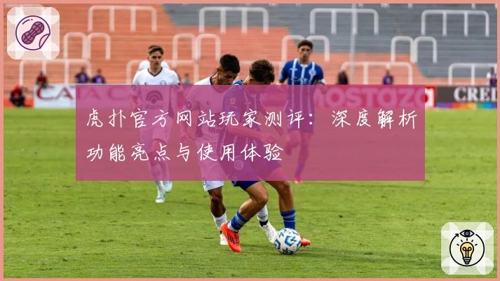 虎扑官方网站玩家测评：深度解析功能亮点与使用体验