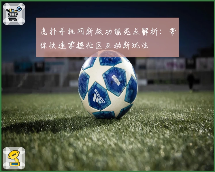 虎扑手机网新版功能亮点解析：带你快速掌握社区互动新玩法
