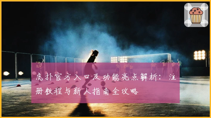 虎扑官方入口及功能亮点解析：注册教程与新人指南全攻略