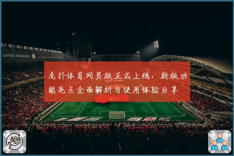 虎扑体育网页版正式上线，新版功能亮点全面解析与使用体验分享