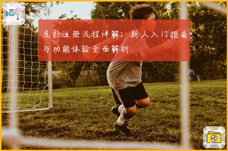 虎扑注册流程详解：新人入门指南与功能体验全面解析