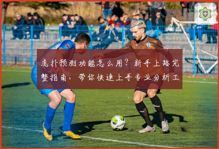 虎扑预测功能怎么用？新手上路完整指南，带你快速上手专业分析工具
