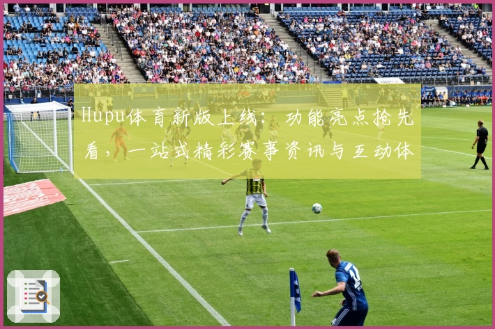 Hupu体育新版上线：功能亮点抢先看，一站式精彩赛事资讯与互动体验升级