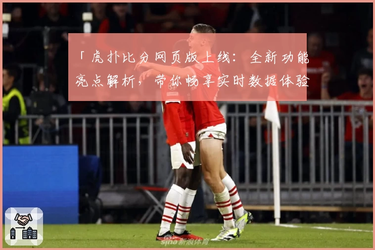 「虎扑比分网页版上线：全新功能亮点解析，带你畅享实时数据体验」