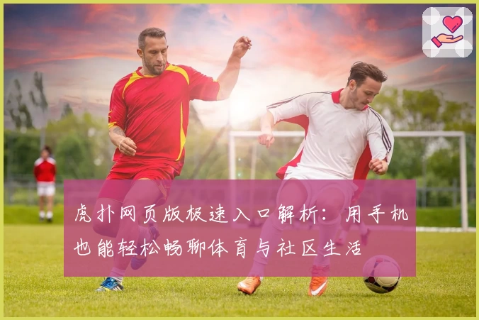 虎扑网页版极速入口解析：用手机也能轻松畅聊体育与社区生活