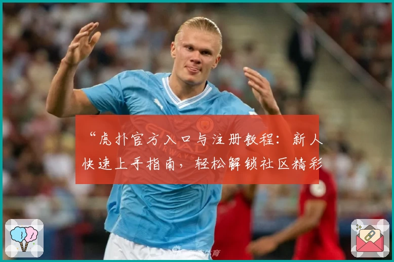 “虎扑官方入口与注册教程：新人快速上手指南，轻松解锁社区精彩内容”