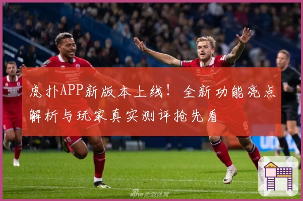 虎扑APP新版本上线！全新功能亮点解析与玩家真实测评抢先看