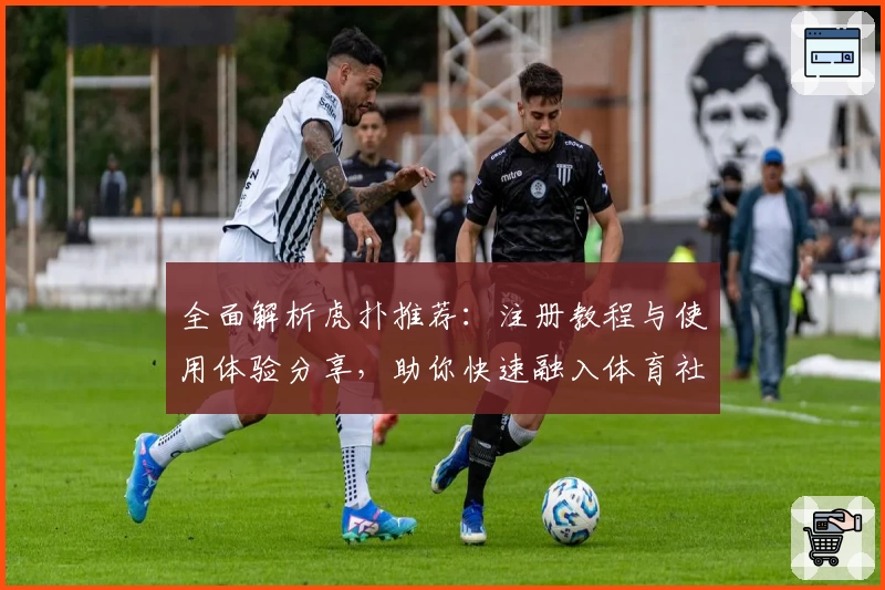 全面解析虎扑推荐:注册教程与使用体验分享,助你快速融入体育社区