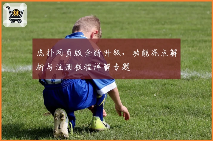 虎扑网页版全新升级，功能亮点解析与注册教程详解专题