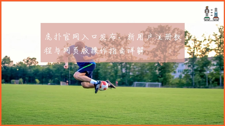 虎扑官网入口发布，新用户注册教程与网页版操作指南详解