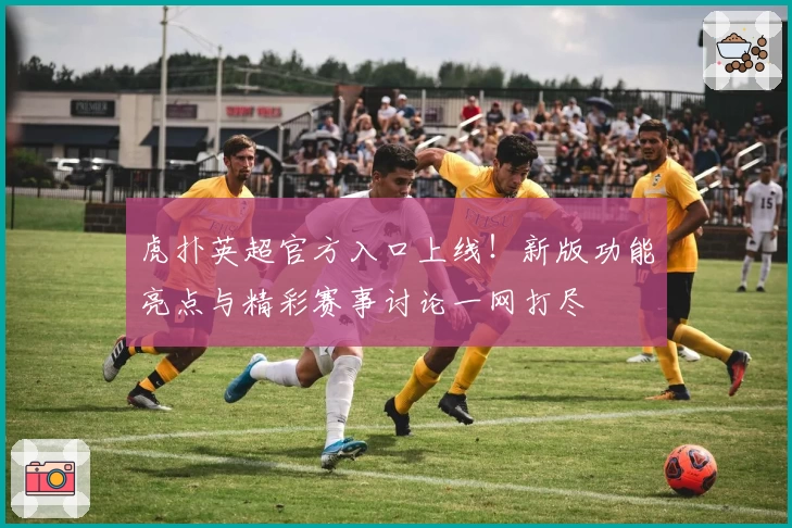 虎扑英超官方入口上线！新版功能亮点与精彩赛事讨论一网打尽