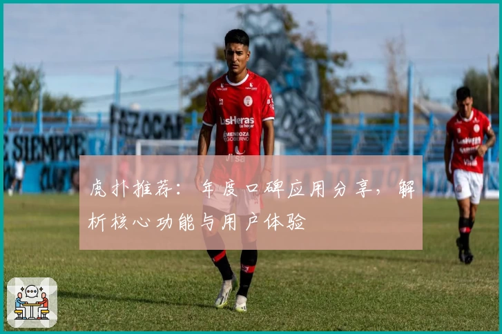 虎扑推荐：年度口碑应用分享，解析核心功能与用户体验