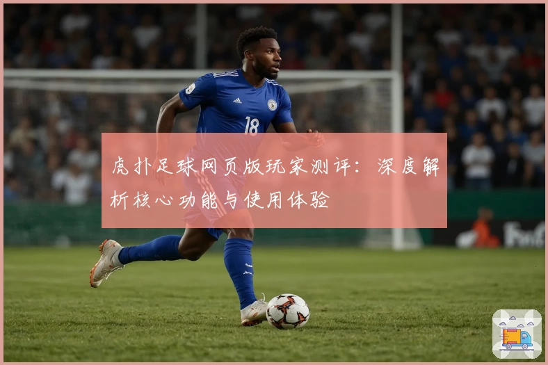 虎扑足球网页版玩家测评：深度解析核心功能与使用体验