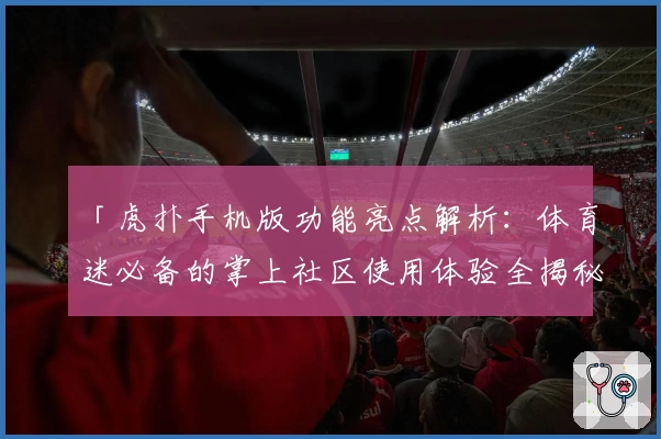 「虎扑手机版功能亮点解析：体育迷必备的掌上社区使用体验全揭秘」