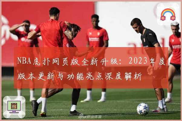 NBA虎扑网页版全新升级：2023年度版本更新与功能亮点深度解析