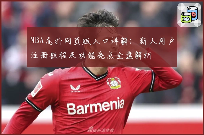 NBA虎扑网页版入口详解:新人用户注册教程及功能亮点全盘解析