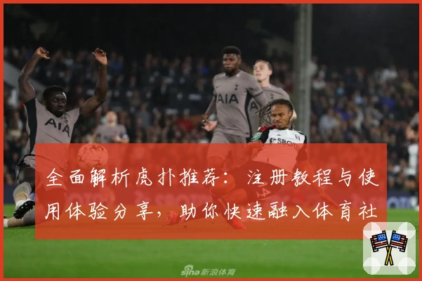 全面解析虎扑推荐：注册教程与使用体验分享，助你快速融入体育社区