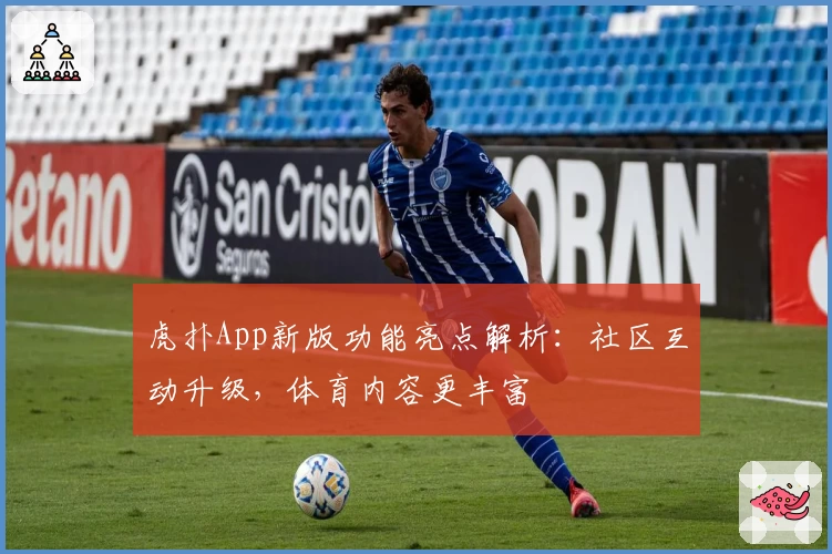 虎扑App新版功能亮点解析：社区互动升级，体育内容更丰富
