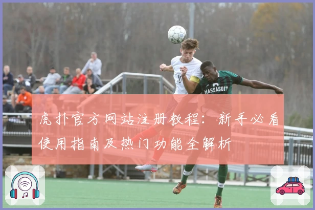 虎扑官方网站注册教程：新手必看使用指南及热门功能全解析